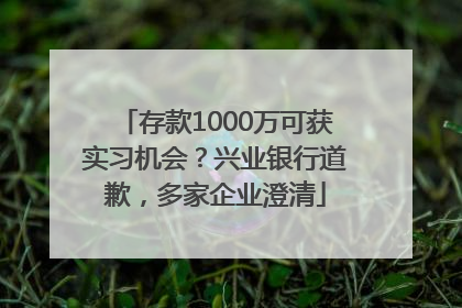 存款1000万可获实习机会？兴业银行道歉，多家企业澄清